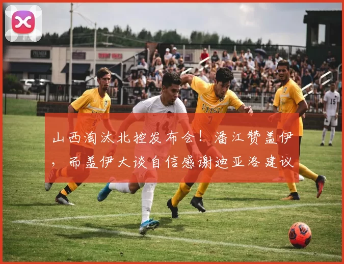 山西淘汰北控发布会！潘江赞盖伊，而盖伊大谈自信感谢迪亚洛建议