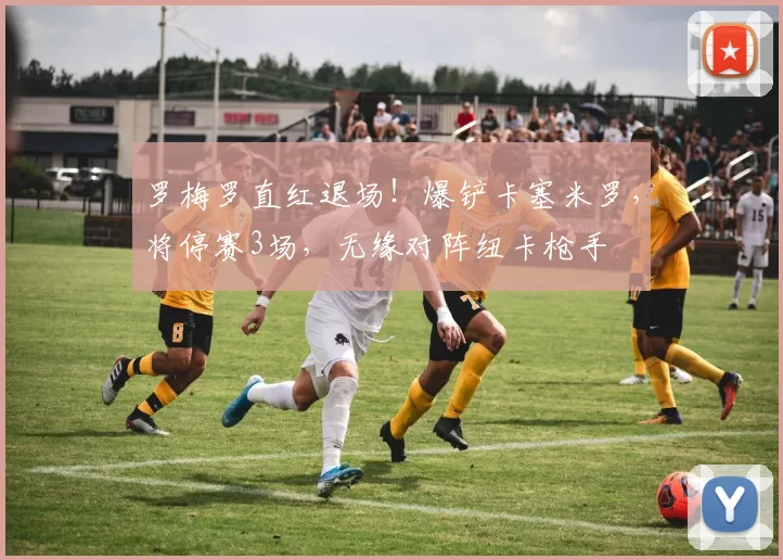 罗梅罗直红退场！爆铲卡塞米罗，将停赛3场，无缘对阵纽卡枪手